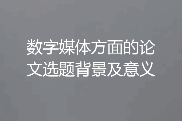 数字媒体方面的论文选题背景及意义