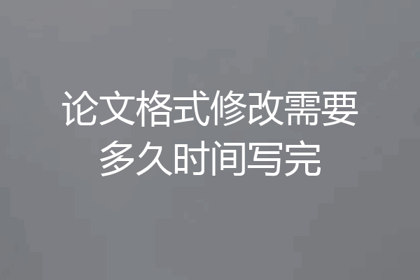 论文格式修改需要多久时间写完