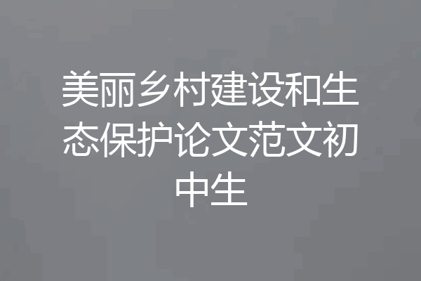 美丽乡村建设和生态保护论文范文初中生