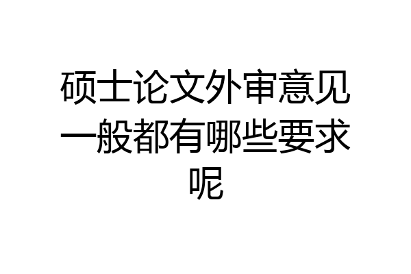 硕士论文外审意见一般都有哪些要求呢
