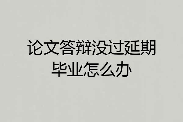 论文答辩没过延期毕业怎么办