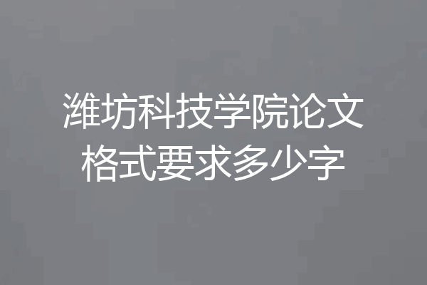 潍坊科技学院论文格式要求多少字