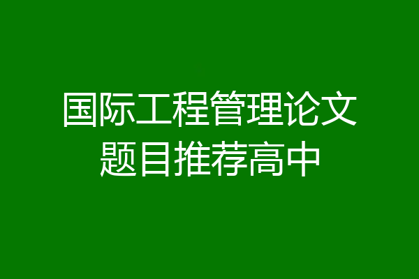 国际工程管理论文题目推荐高中