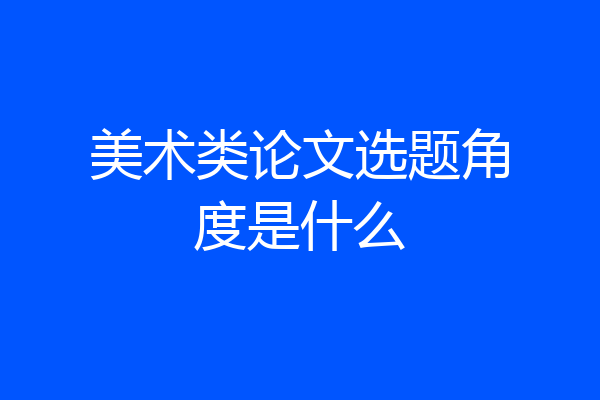美术类论文选题角度是什么