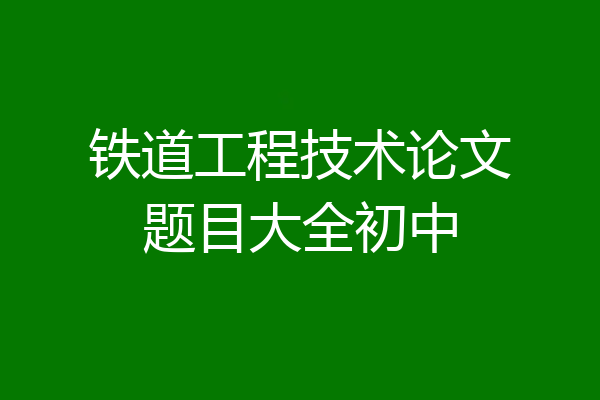 铁道工程技术论文题目大全初中