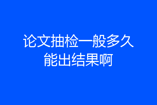 论文抽检一般多久能出结果啊