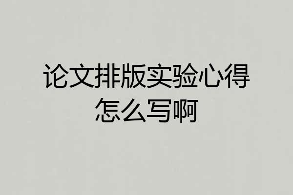 论文排版实验心得怎么写啊