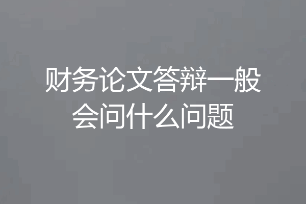 财务论文答辩一般会问什么问题