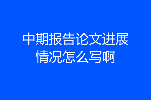 中期报告论文进展情况怎么写啊