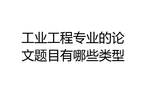 工业工程专业的论文题目有哪些类型