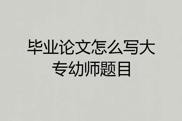 毕业论文怎么写大专幼师题目
