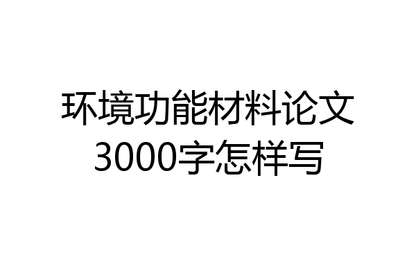 环境功能材料论文3000字怎样写
