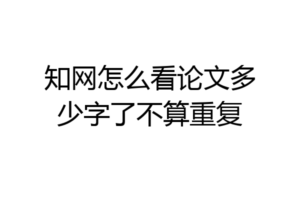 知网怎么看论文多少字了不算重复