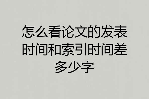 怎么看论文的发表时间和索引时间差多少字