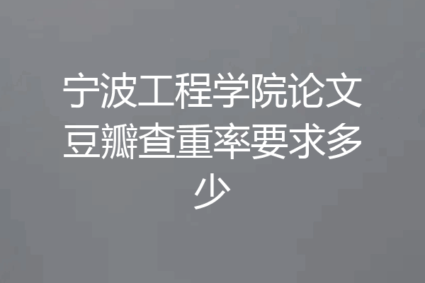 宁波工程学院论文豆瓣查重率要求多少