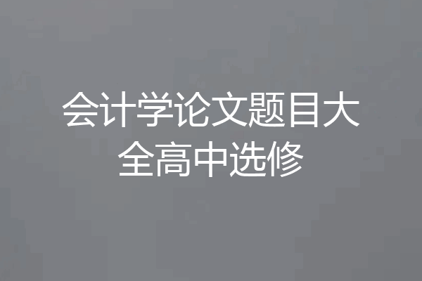 会计学论文题目大全高中选修