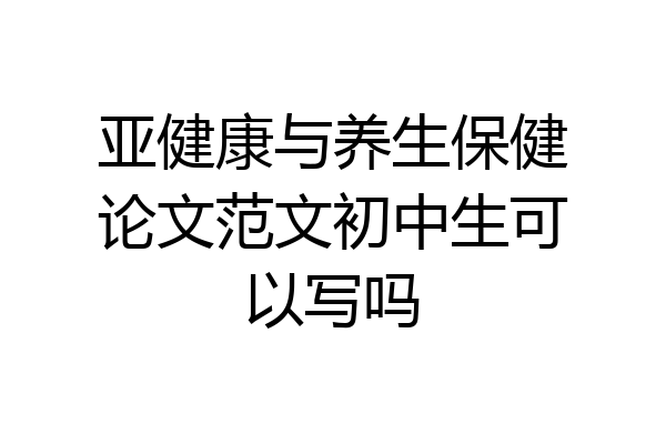 亚健康与养生保健论文范文初中生可以写吗
