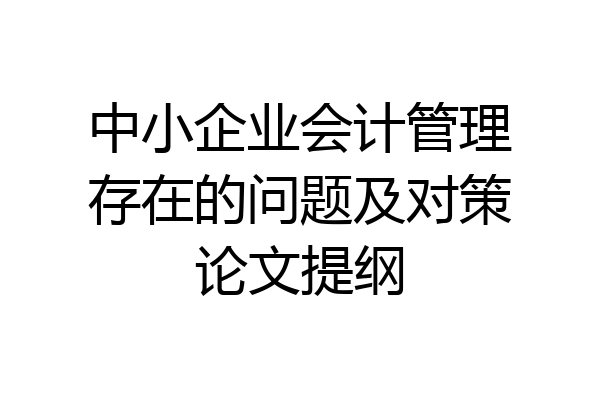 中小企业会计管理存在的问题及对策论文提纲