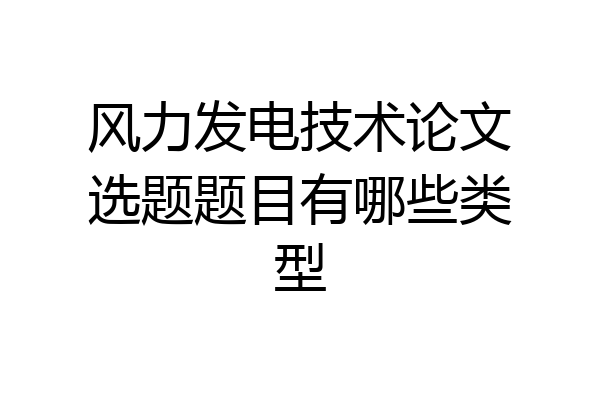 风力发电技术论文选题题目有哪些类型