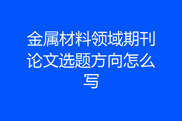 金属材料领域期刊论文选题方向怎么写
