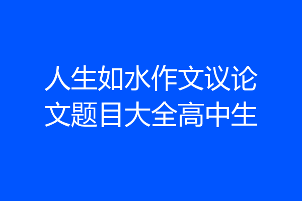 人生如水作文议论文题目大全高中生