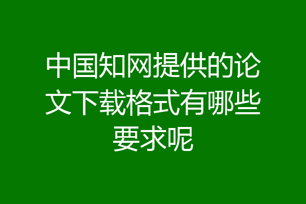 中国知网提供的论文下载格式有哪些要求呢