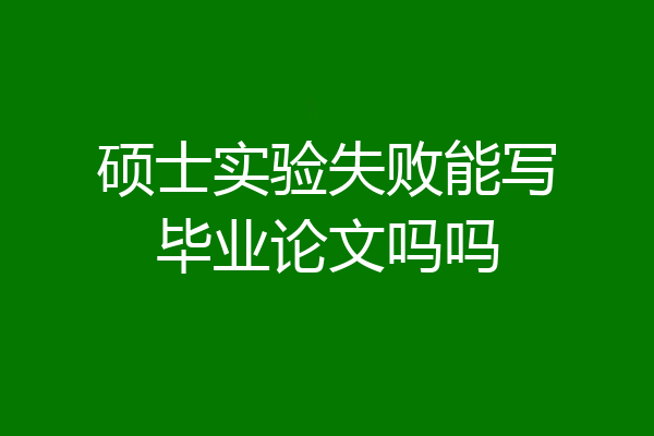 硕士实验失败能写毕业论文吗吗