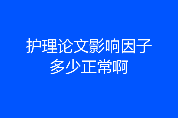 护理论文影响因子多少正常啊