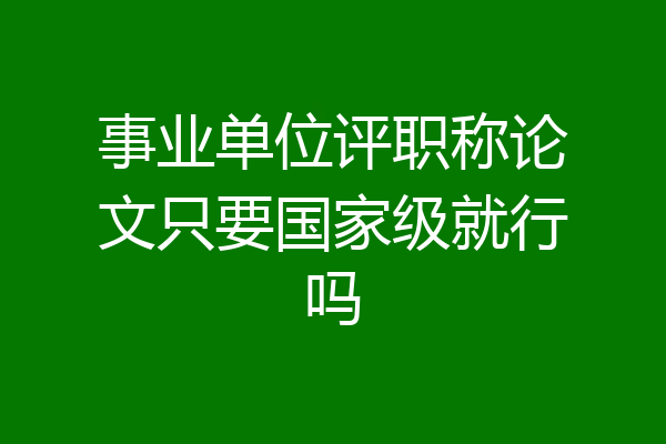 事业单位评职称论文只要国家级就行吗
