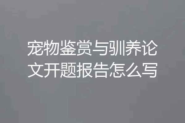 宠物鉴赏与驯养论文开题报告怎么写