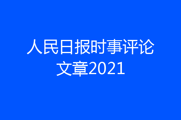 人民日报时事评论文章2021