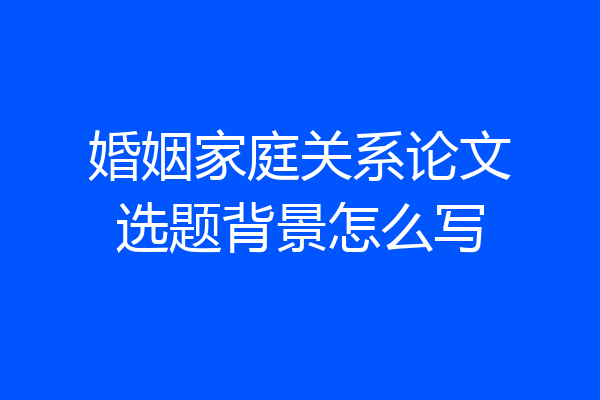 婚姻家庭关系论文选题背景怎么写