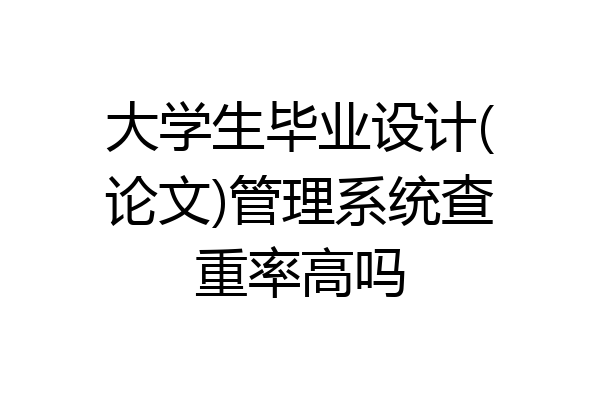 大学生毕业设计(论文)管理系统查重率高吗