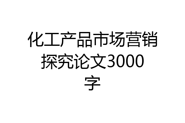 化工产品市场营销探究论文3000字