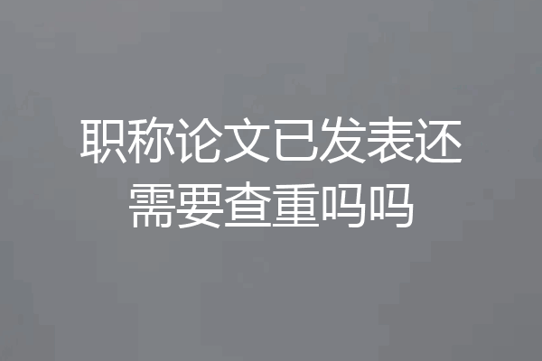 职称论文已发表还需要查重吗吗
