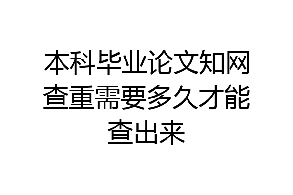 本科毕业论文知网查重需要多久才能查出来