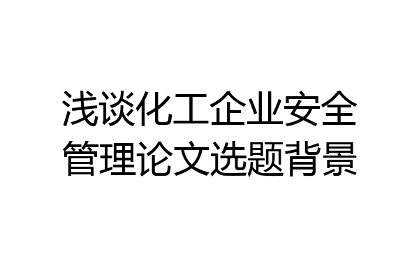 浅谈化工企业安全管理论文选题背景