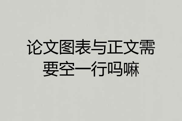 论文图表与正文需要空一行吗嘛