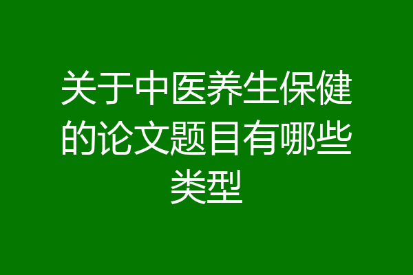 关于中医养生保健的论文题目有哪些类型
