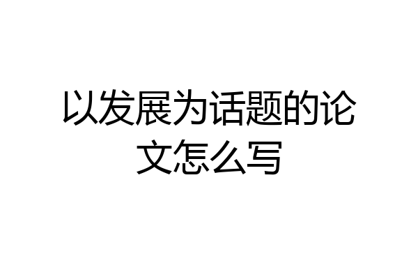 以发展为话题的论文怎么写