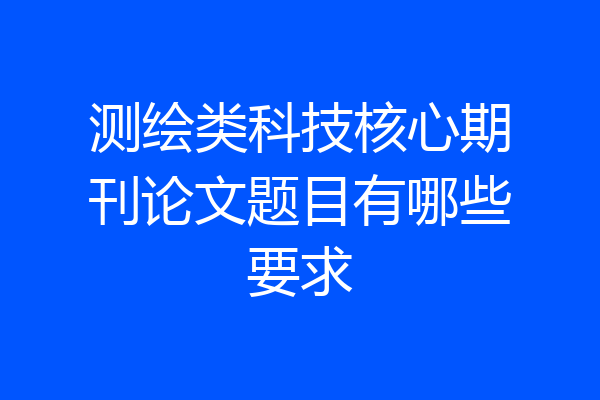 测绘类科技核心期刊论文题目有哪些要求
