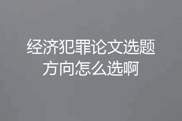 经济犯罪论文选题方向怎么选啊