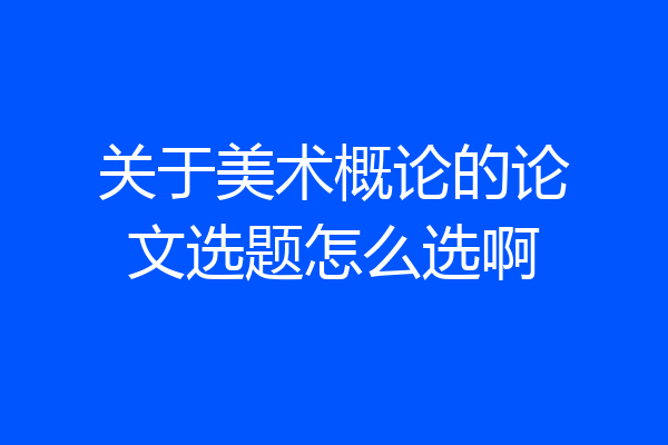 关于美术概论的论文选题怎么选啊