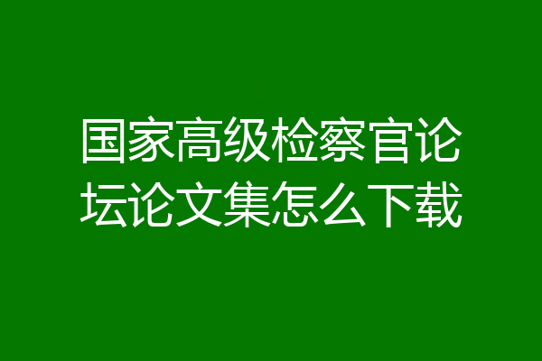 国家高级检察官论坛论文集怎么下载
