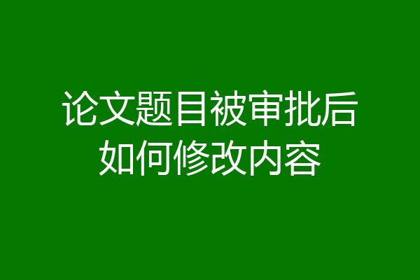 论文题目被审批后如何修改内容