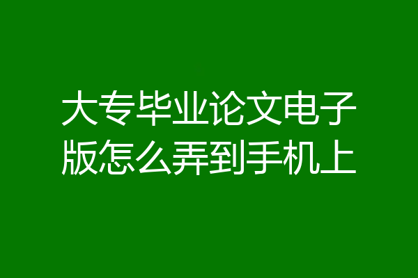 大专毕业论文电子版怎么弄到手机上