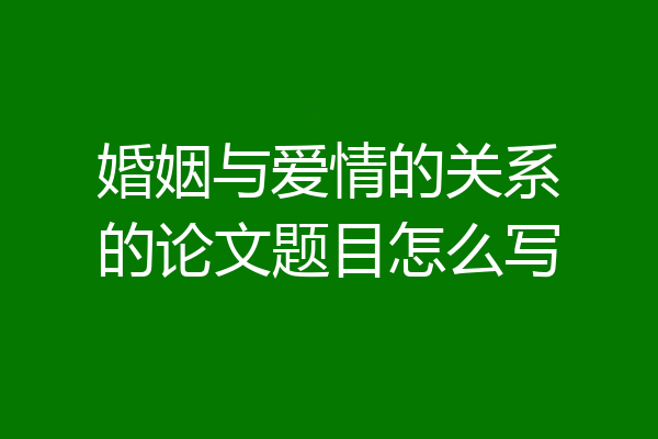 婚姻与爱情的关系的论文题目怎么写