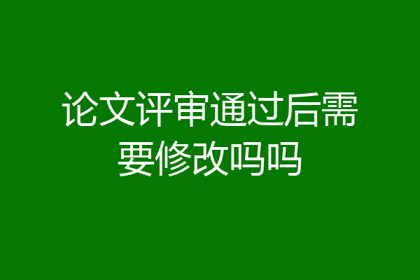 论文评审通过后需要修改吗吗