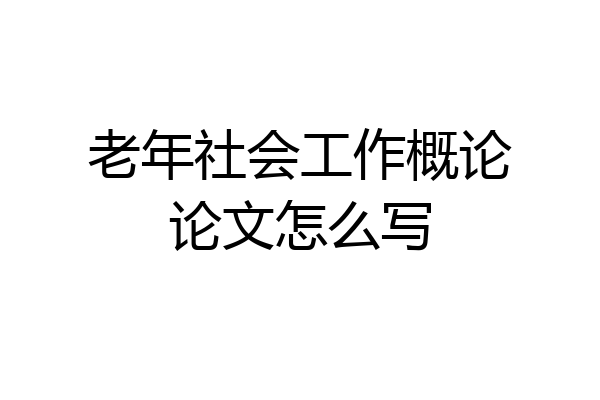 老年社会工作概论论文怎么写