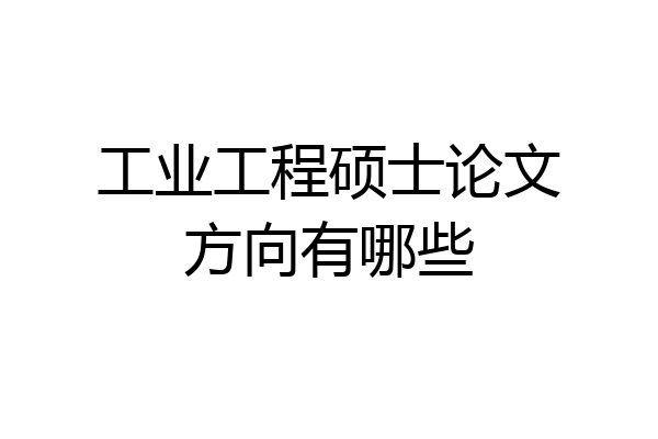 工业工程硕士论文方向有哪些